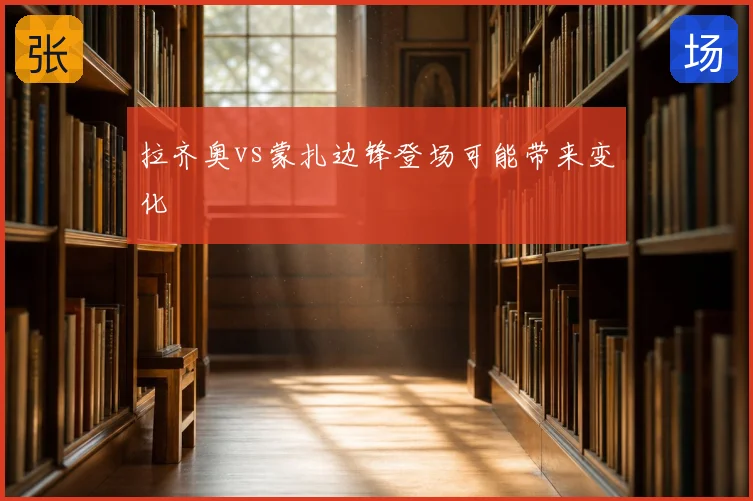 拉齐奥vs蒙扎边锋登场可能带来变化