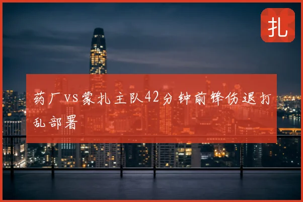 药厂vs蒙扎主队42分钟前锋伤退打乱部署