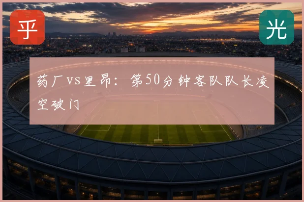 药厂vs里昂：第50分钟客队队长凌空破门