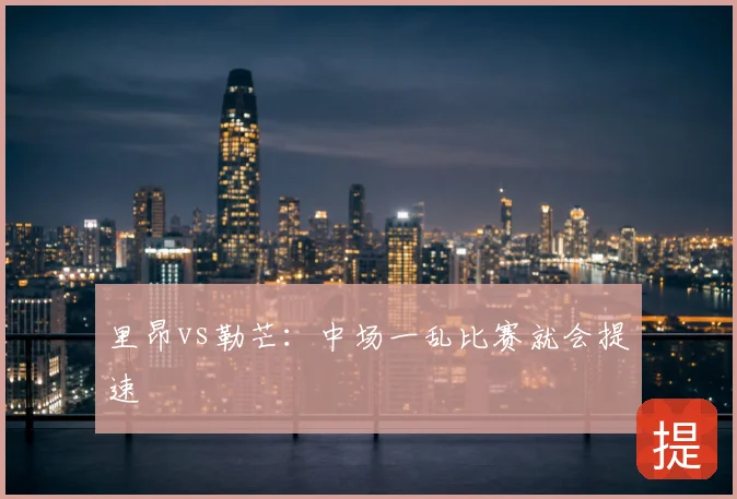 里昂vs勒芒:中场一乱比赛就会提速